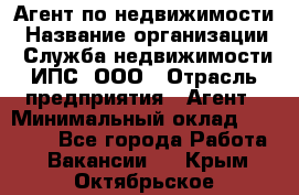 Агент по недвижимости › Название организации ­ Служба недвижимости ИПС, ООО › Отрасль предприятия ­ Агент › Минимальный оклад ­ 60 000 - Все города Работа » Вакансии   . Крым,Октябрьское